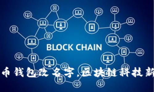 比特幣錢包改名字,，區(qū)塊鏈科技新趨勢