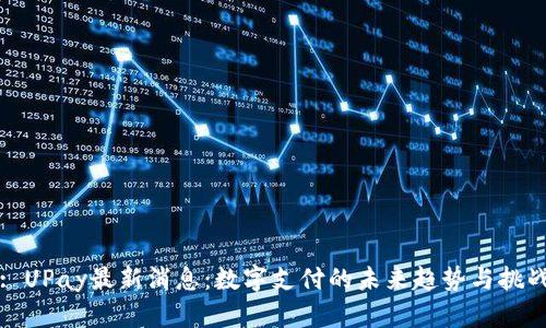 : UPay最新消息：數(shù)字支付的未來趨勢與挑戰(zhàn)