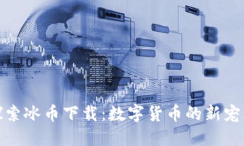 探索冰幣下載：數(shù)字貨幣的新寵兒