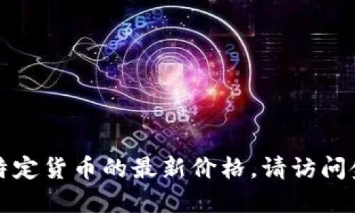 抱歉,，我無法提供實(shí)時(shí)數(shù)據(jù)或特定貨幣的最新價(jià)格。請?jiān)L問金融或交易平臺獲取最新信息。
